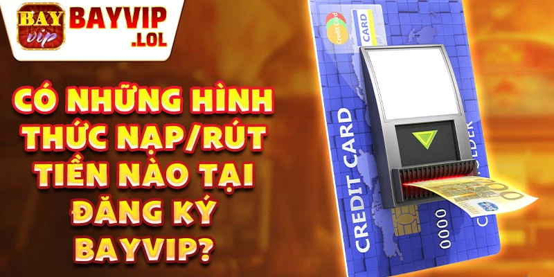 có những hình thức nạp/rút tiền nào tại đăng ký bayvip?